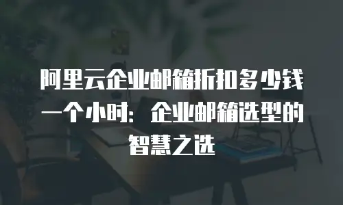 阿里云企业邮箱折扣多少钱一个小时：企业邮箱选型的智慧之选