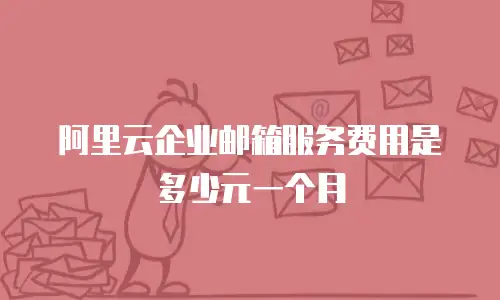 阿里云企业邮箱服务费用是多少元一个月