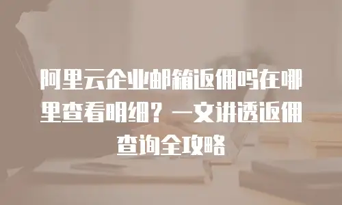 阿里云企业邮箱返佣吗在哪里查看明细？一文讲透返佣查询全攻略