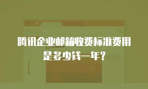 腾讯企业邮箱收费标准费用是多少钱一年？