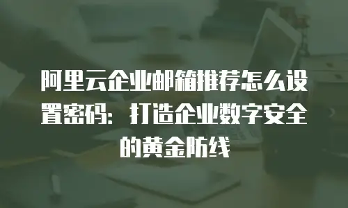 阿里云企业邮箱推荐怎么设置密码：打造企业数字安全的黄金防线