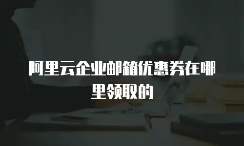 阿里云企业邮箱优惠券在哪里领取的