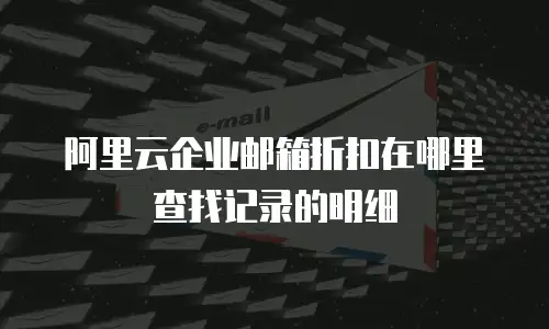 阿里云企业邮箱折扣在哪里查找记录的明细