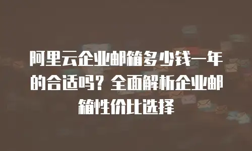 阿里云企业邮箱多少钱一年的合适吗？全面解析企业邮箱性价比选择
