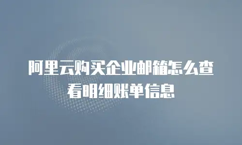 阿里云购买企业邮箱怎么查看明细账单信息