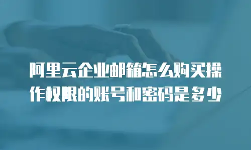 阿里云企业邮箱怎么购买操作权限的账号和密码是多少