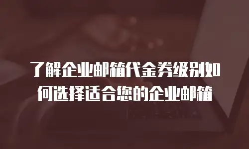  了解企业邮箱代金券级别如何选择适合您的企业邮箱