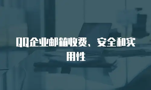 QQ企业邮箱收费、安全和实用性