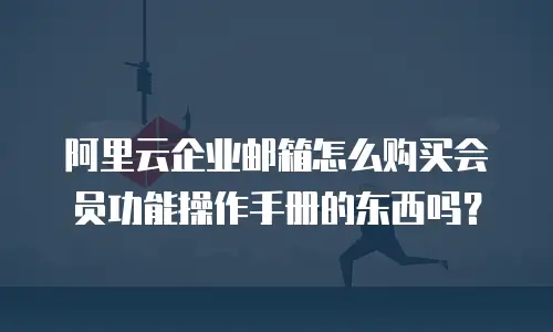 阿里云企业邮箱怎么购买会员功能操作手册的东西吗？