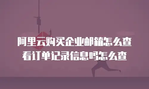 阿里云购买企业邮箱怎么查看订单记录信息吗怎么查
