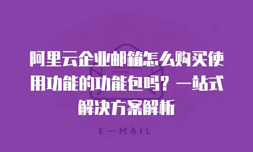 阿里云企业邮箱怎么购买使用功能的功能包吗？一站式解决方案解析