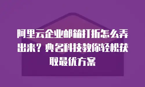 阿里云企业邮箱打折怎么弄出来？典名科技教你轻松获取最优方案