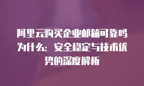 阿里云购买企业邮箱可靠吗为什么：安全稳定与技术优势的深度解析
