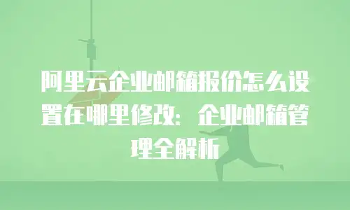 阿里云企业邮箱报价怎么设置在哪里修改：企业邮箱管理全解析