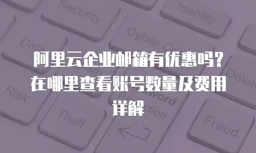 阿里云企业邮箱有优惠吗？在哪里查看账号数量及费用详解