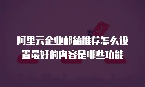 阿里云企业邮箱推荐怎么设置最好的内容是哪些功能