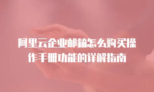 阿里云企业邮箱怎么购买操作手册功能的详解指南