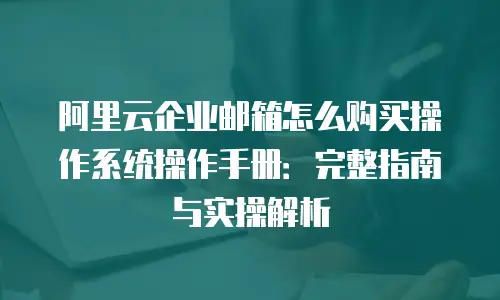 阿里云企业邮箱怎么购买操作系统操作手册：完整指南与实操解析