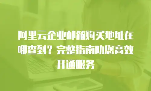阿里云企业邮箱购买地址在哪查到?完整指南助您高效开通服务