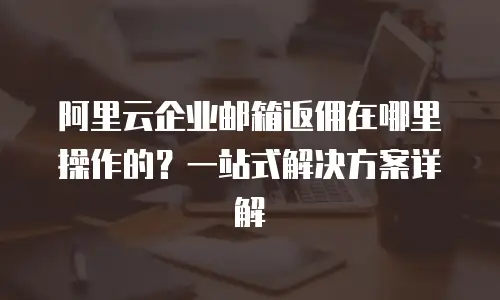 阿里云企业邮箱返佣在哪里操作的？一站式解决方案详解
