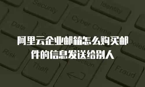 阿里云企业邮箱怎么购买邮件的信息发送给别人