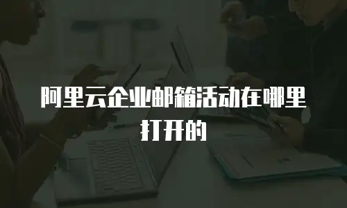 阿里云企业邮箱活动在哪里打开的