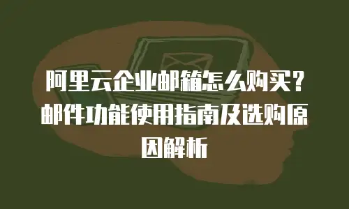 阿里云企业邮箱怎么购买?邮件功能使用指南及选购原因解析