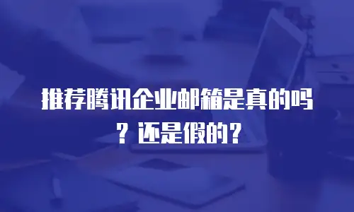推荐腾讯企业邮箱是真的吗?还是假的?