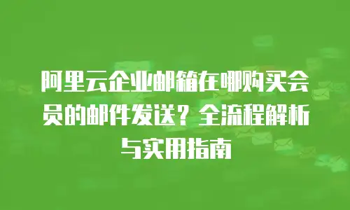 阿里云企业邮箱在哪购买会员的邮件发送?全流程解析与实用指南