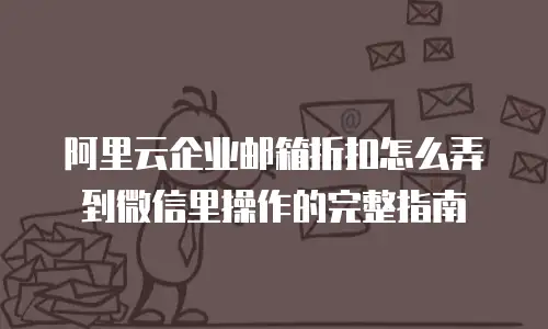 阿里云企业邮箱折扣怎么弄到微信里操作的完整指南