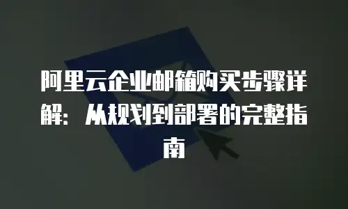 阿里云企业邮箱购买步骤详解：从规划到部署的完整指南