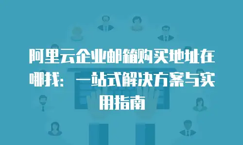 阿里云企业邮箱购买地址在哪找：一站式解决方案与实用指南