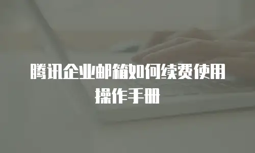 腾讯企业邮箱如何续费使用操作手册
