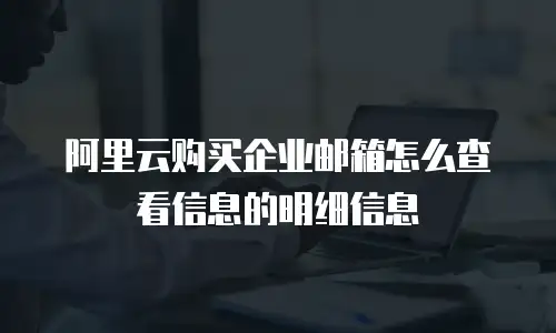 阿里云购买企业邮箱怎么查看信息的明细信息