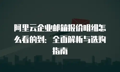 阿里云企业邮箱报价明细怎么看的到：全面解析与选购指南