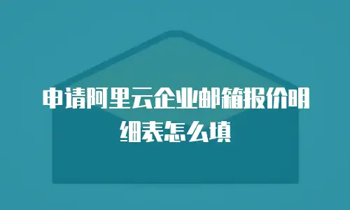 申请阿里云企业邮箱报价明细表怎么填