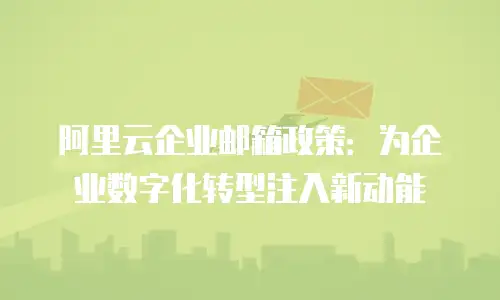 阿里云企业邮箱政策:为企业数字化转型注入新动能