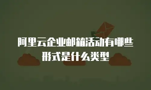 阿里云企业邮箱活动有哪些形式是什么类型