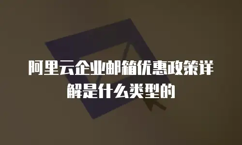 阿里云企业邮箱优惠政策详解是什么类型的