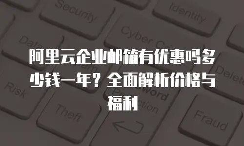 阿里云企业邮箱有优惠吗多少钱一年？全面解析价格与福利
