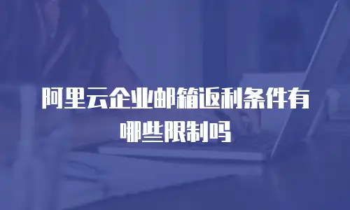 阿里云企业邮箱返利条件有哪些限制吗