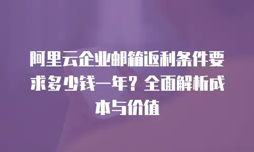 阿里云企业邮箱返利条件要求多少钱一年?全面解析成本与价值