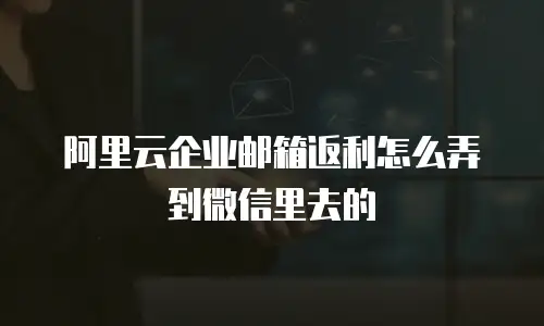阿里云企业邮箱返利怎么弄到微信里去的