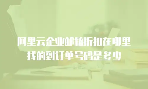 阿里云企业邮箱折扣在哪里找的到订单号码是多少