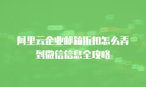 阿里云企业邮箱折扣怎么弄到微信信息全攻略