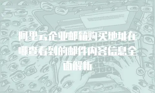 阿里云企业邮箱购买地址在哪查看到的邮件内容信息全面解析