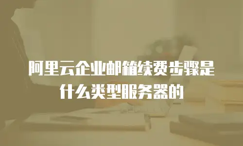 阿里云企业邮箱续费步骤是什么类型服务器的