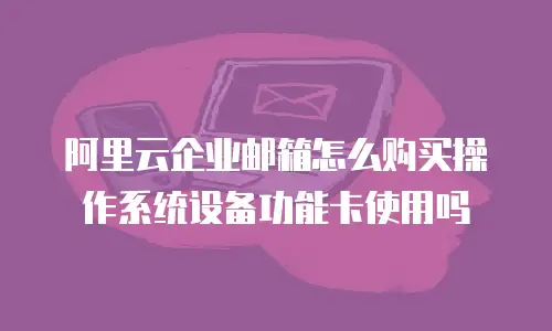 阿里云企业邮箱怎么购买操作系统设备功能卡使用吗