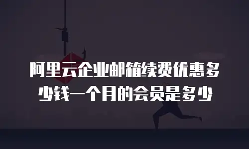 阿里云企业邮箱续费优惠多少钱一个月的会员是多少