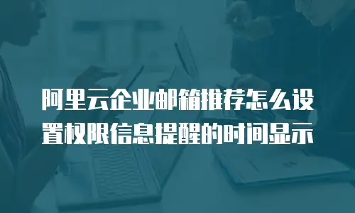 阿里云企业邮箱推荐怎么设置权限信息提醒的时间显示
